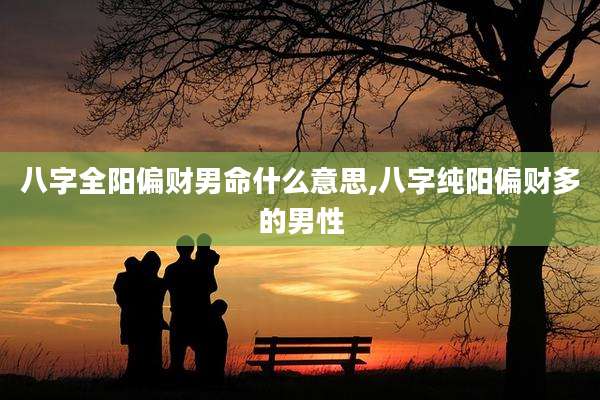 八字全阳偏财男命什么意思,八字纯阳偏财多的男性