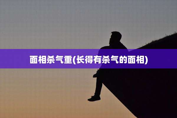 面相杀气重(长得有杀气的面相)