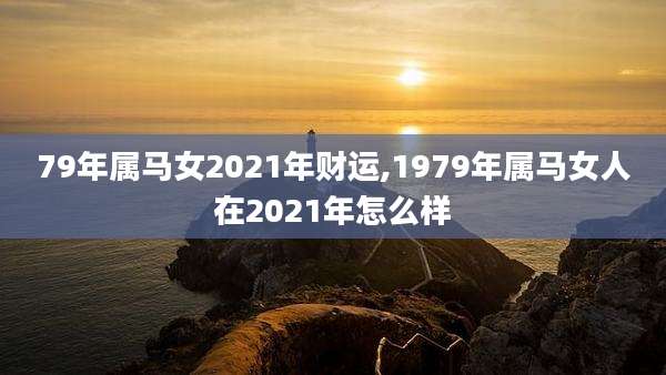 79年属马女2021年财运,1979年属马女人在2021年怎么样
