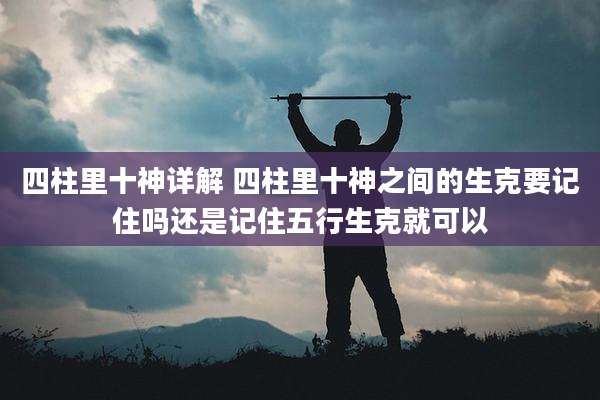 四柱里十神详解 四柱里十神之间的生克要记住吗还是记住五行生克就可以