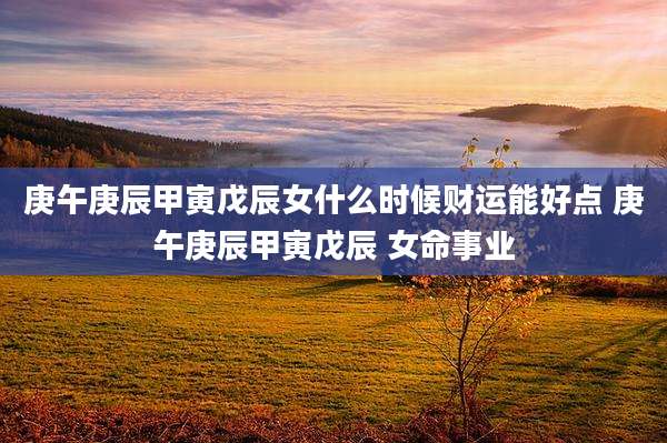 庚午庚辰甲寅戊辰女什么时候财运能好点 庚午庚辰甲寅戊辰 女命事业