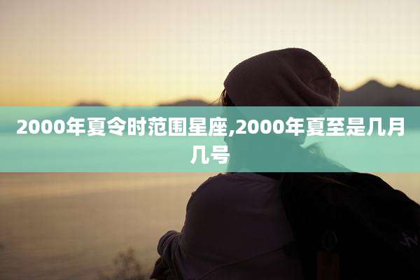 2000年夏令时范围星座,2000年夏至是几月几号
