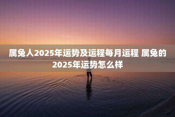 属兔人2025年运势及运程每月运程 属兔的2025年运势怎么样