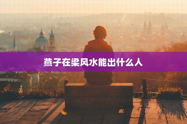 燕子在梁风水能出什么人