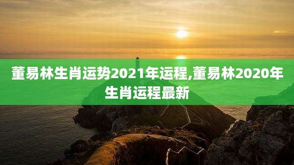 董易林生肖运势2021年运程,董易林2020年生肖运程最新