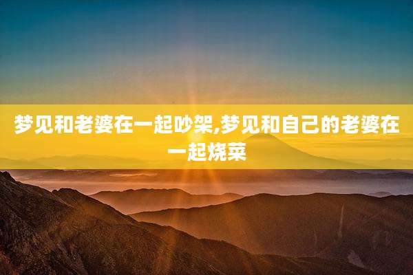 梦见和老婆在一起吵架,梦见和自己的老婆在一起烧菜