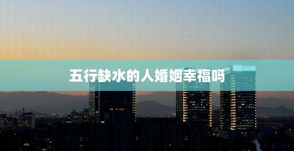 五行缺水的人婚姻幸福吗