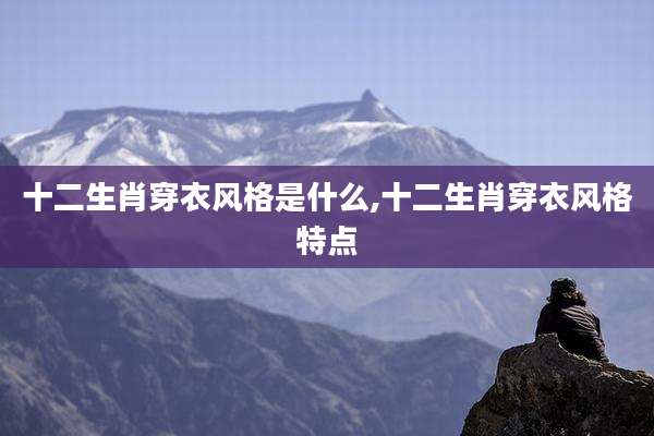 十二生肖穿衣风格是什么,十二生肖穿衣风格特点