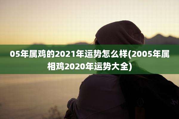 05年属鸡的2021年运势怎么样(2005年属相鸡2020年运势大全)