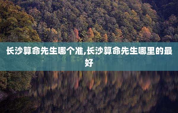 长沙算命先生哪个准,长沙算命先生哪里的最好