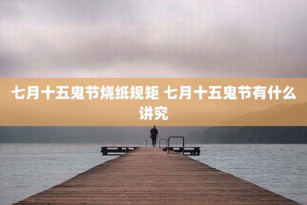 七月十五鬼节烧纸规矩 七月十五鬼节有什么讲究