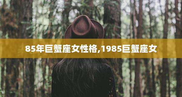 85年巨蟹座女性格,1985巨蟹座女