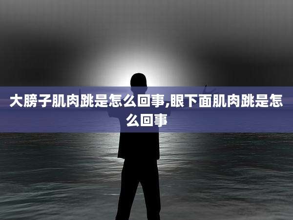 大膀子肌肉跳是怎么回事,眼下面肌肉跳是怎么回事