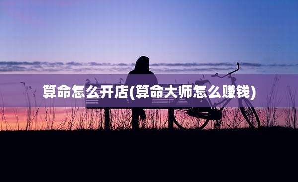 算命怎么开店(算命大师怎么赚钱)