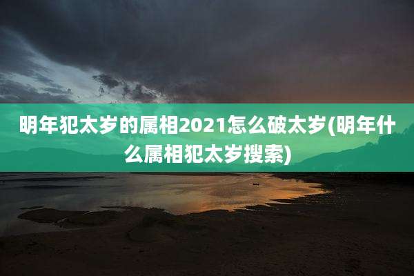 明年犯太岁的属相2021怎么破太岁(明年什么属相犯太岁搜索)