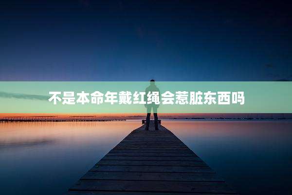 不是本命年戴红绳会惹脏东西吗