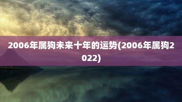 2006年属狗未来十年的运势(2006年属狗2022)