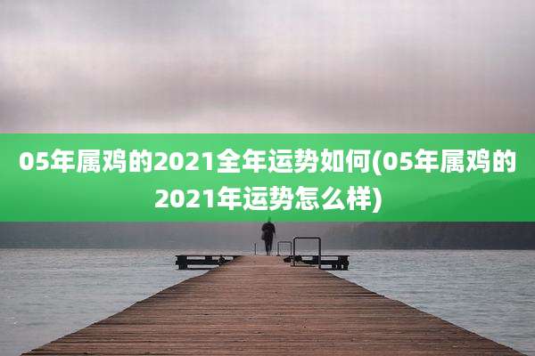 05年属鸡的2021全年运势如何(05年属鸡的2021年运势怎么样)