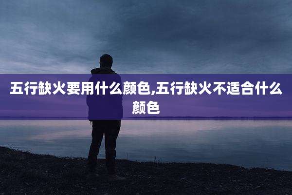 五行缺火要用什么颜色,五行缺火不适合什么颜色