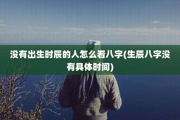 没有出生时辰的人怎么看八字(生辰八字没有具体时间)