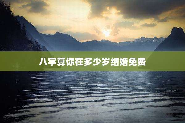 八字算你在多少岁结婚免费