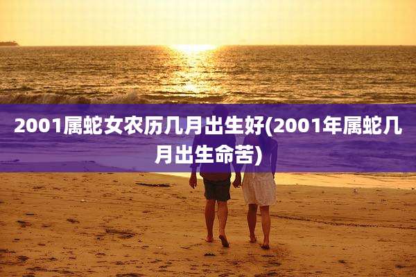 2001属蛇女农历几月出生好(2001年属蛇几月出生命苦)
