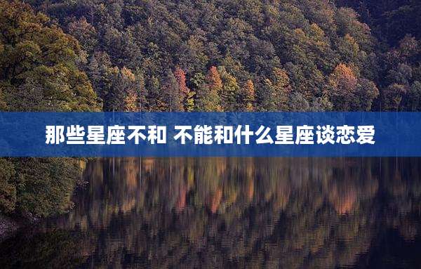 那些星座不和 不能和什么星座谈恋爱