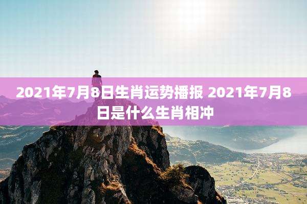 2021年7月8日生肖运势播报 2021年7月8日是什么生肖相冲