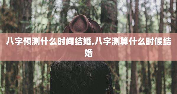 八字预测什么时间结婚,八字测算什么时候结婚
