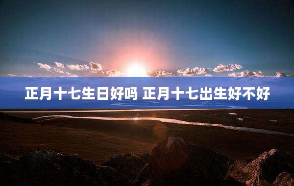 正月十七生日好吗 正月十七出生好不好