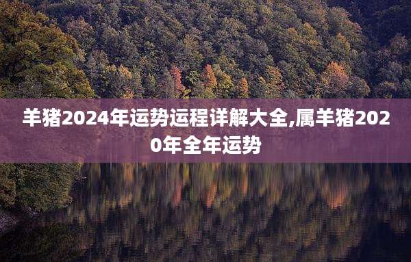 羊猪2024年运势运程详解大全,属羊猪2020年全年运势