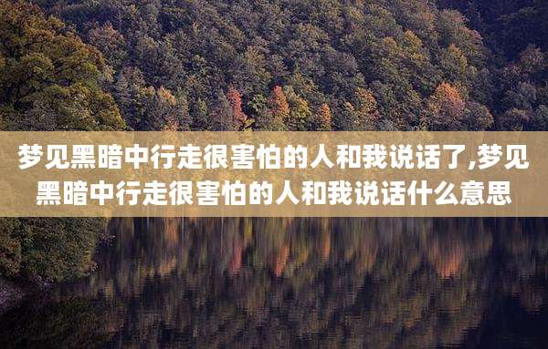 梦见黑暗中行走很害怕的人和我说话了,梦见黑暗中行走很害怕的人和我说话什么意思