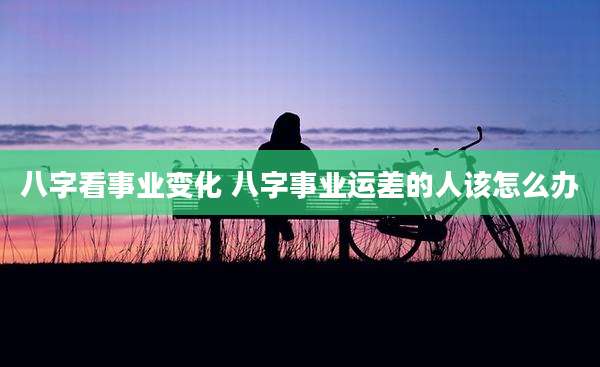 八字看事业变化 八字事业运差的人该怎么办