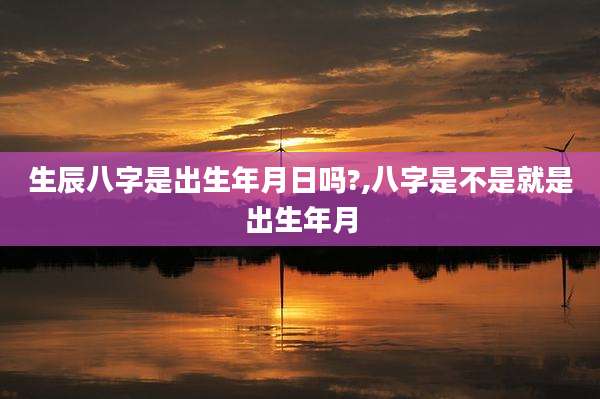 生辰八字是出生年月日吗?,八字是不是就是出生年月