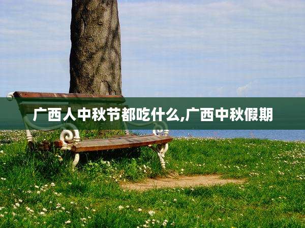 广西人中秋节都吃什么,广西中秋假期