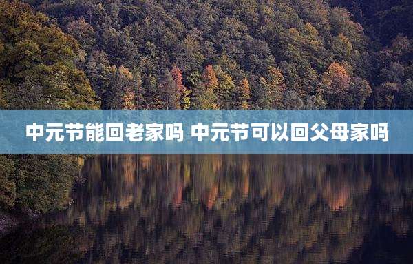 中元节能回老家吗 中元节可以回父母家吗