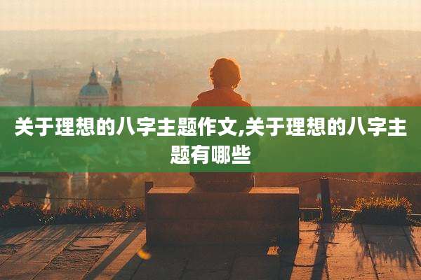 关于理想的八字主题作文,关于理想的八字主题有哪些