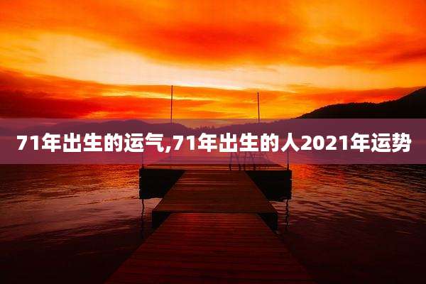 71年出生的运气,71年出生的人2021年运势
