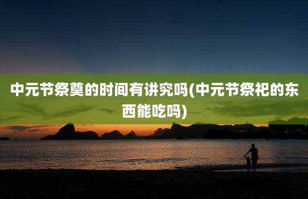 中元节祭奠的时间有讲究吗(中元节祭祀的东西能吃吗)