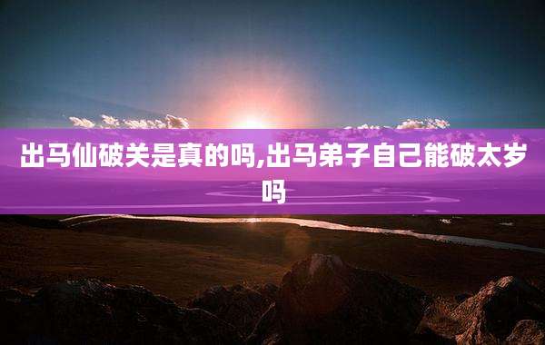 出马仙破关是真的吗,出马弟子自己能破太岁吗