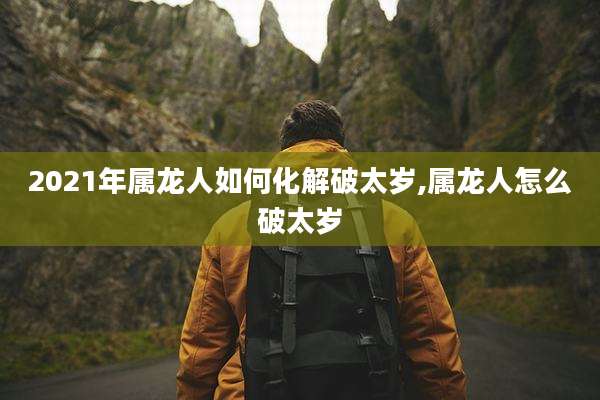2021年属龙人如何化解破太岁,属龙人怎么破太岁