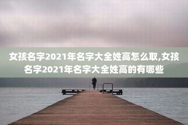 女孩名字2021年名字大全姓高怎么取,女孩名字2021年名字大全姓高的有哪些