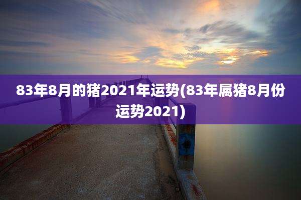 83年8月的猪2021年运势(83年属猪8月份运势2021)