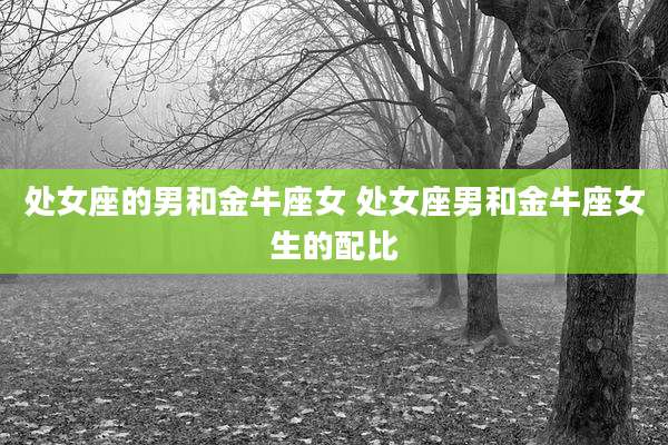 处女座的男和金牛座女 处女座男和金牛座女生的配比