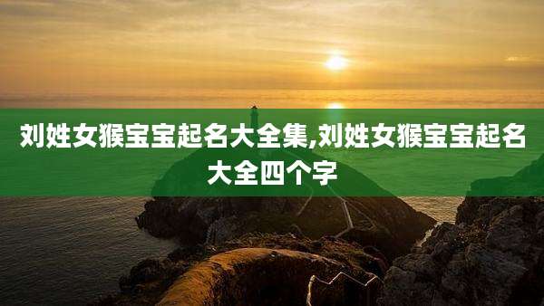 刘姓女猴宝宝起名大全集,刘姓女猴宝宝起名大全四个字