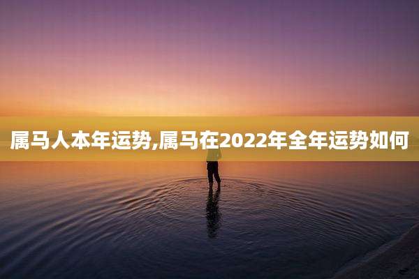 属马人本年运势,属马在2022年全年运势如何