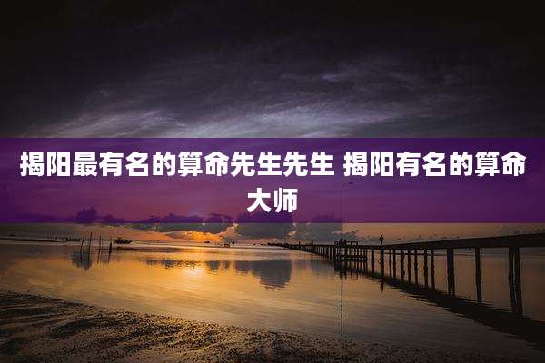 揭阳最有名的算命先生先生 揭阳有名的算命大师