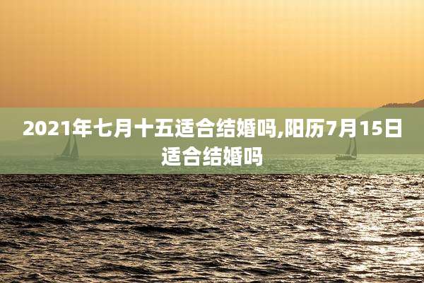 2021年七月十五适合结婚吗,阳历7月15日适合结婚吗
