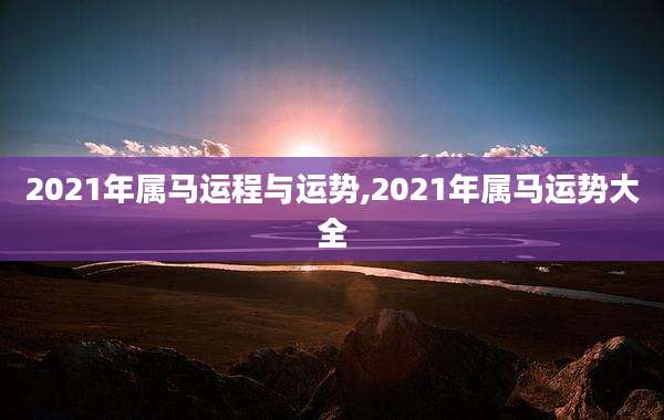 2021年属马运程与运势,2021年属马运势大全