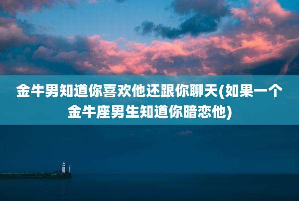 金牛男知道你喜欢他还跟你聊天(如果一个金牛座男生知道你暗恋他)